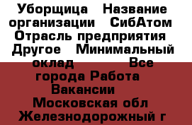 Уборщица › Название организации ­ СибАтом › Отрасль предприятия ­ Другое › Минимальный оклад ­ 8 500 - Все города Работа » Вакансии   . Московская обл.,Железнодорожный г.